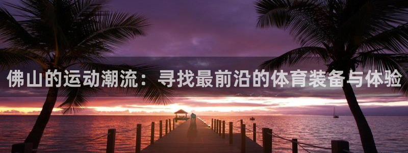 意昂4集团简介：佛山的运动潮流：寻找最前沿的体育装备