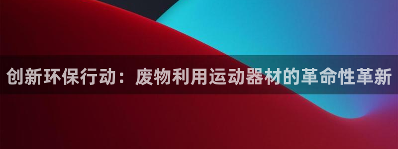 意昂4集团官网首页：创新环保行动：废物利用运动器材的革命性革
