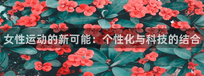 意昂体育4联系电话：女性运动的新可能：个性化与科技的