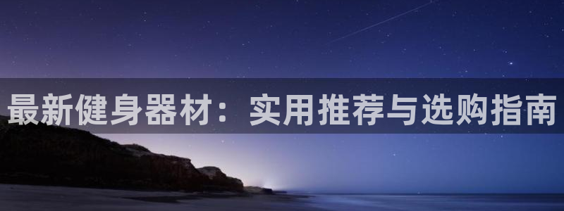 意昂体育4招商电话号码是多少：最新健身器材：实用推荐