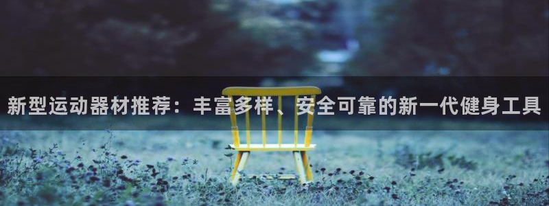 意昂4集团官网网址：新型运动器材推荐：丰富多样、安全