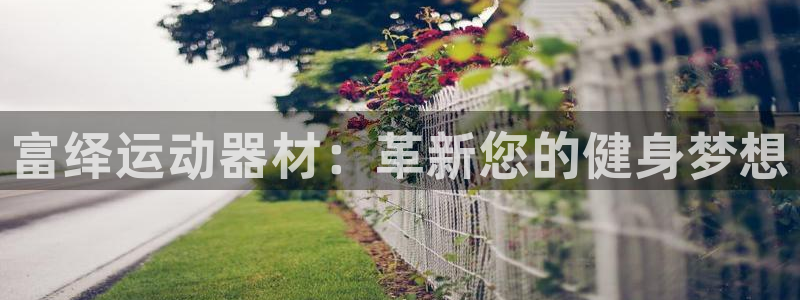 意昂体育4娱乐：富绎运动器材：革新您的健身梦想