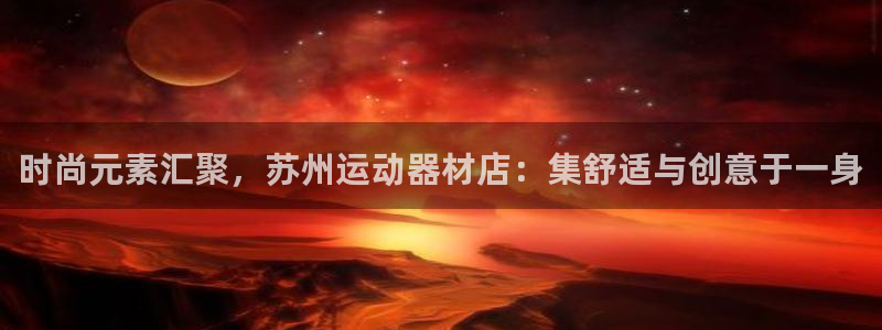 意昂体育4平台是正规平台吗：时尚元素汇聚，苏州运动器材店：集