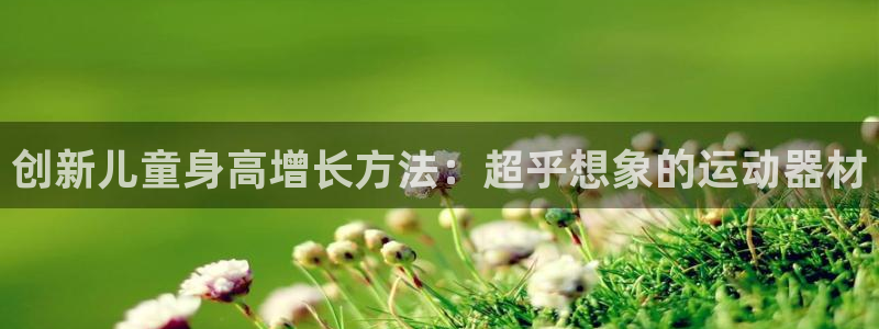 意昂体育4平台APP：创新儿童身高增长方法：超乎想象的运动器