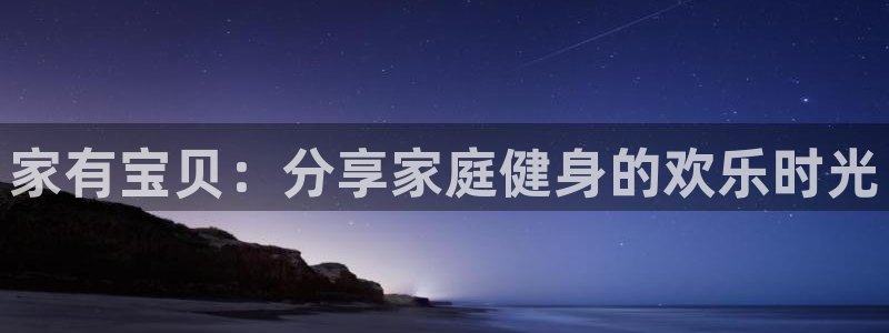 意昂体育4招商电话号码：家有宝贝：分享家庭健身的欢乐时光