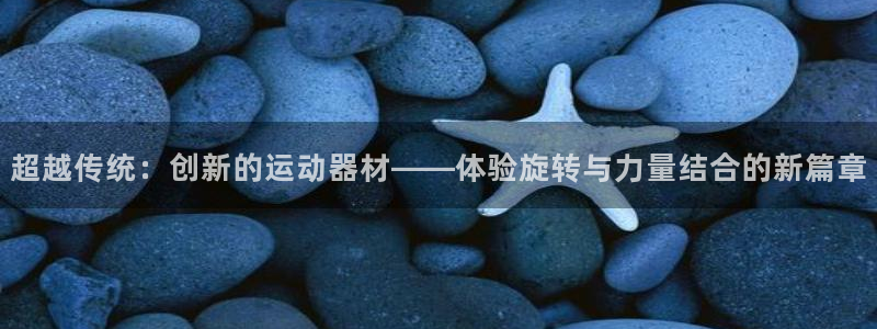 意昂4娱乐首页网站大全：超越传统：创新的运动器材——