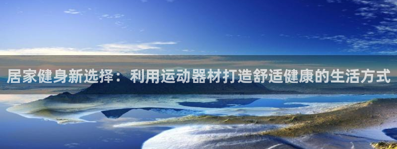 意昂平台体育：居家健身新选择：利用运动器材打造舒适健康的生活