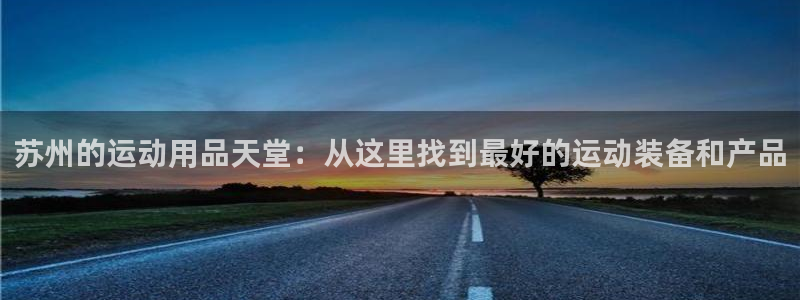意昂体育4招商电话号码查询是多少：苏州的运动用品天堂