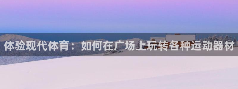 意昂4娱乐首页网站大全：体验现代体育：如何在广场上玩转各种运