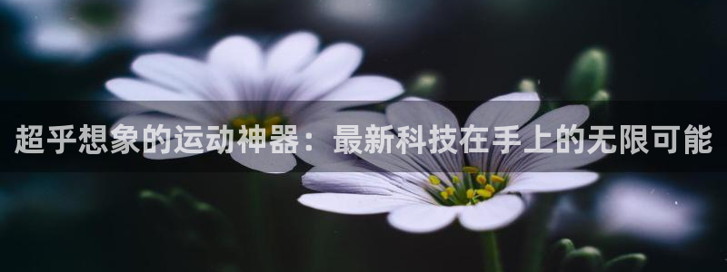 意昂4集团简介：超乎想象的运动神器：最新科技在手上的无限可能