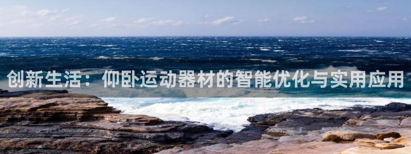 意昂体育4平台注册流程图：创新生活：仰卧运动器材的智
