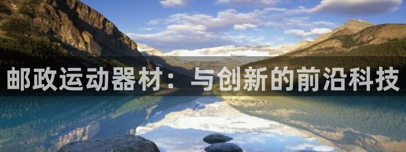 意昂4娱乐代理怎么样：邮政运动器材：与创新的前沿科技