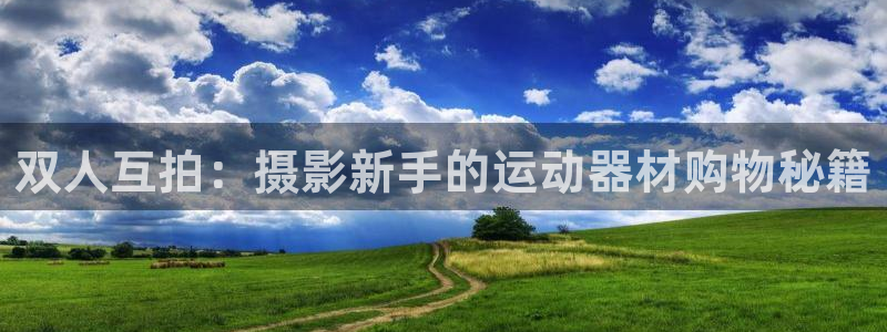 意昂集团官网：双人互拍：摄影新手的运动器材购物秘籍