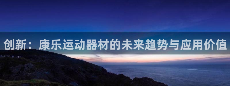 意昂4官方：创新：康乐运动器材的未来趋势与应用价值