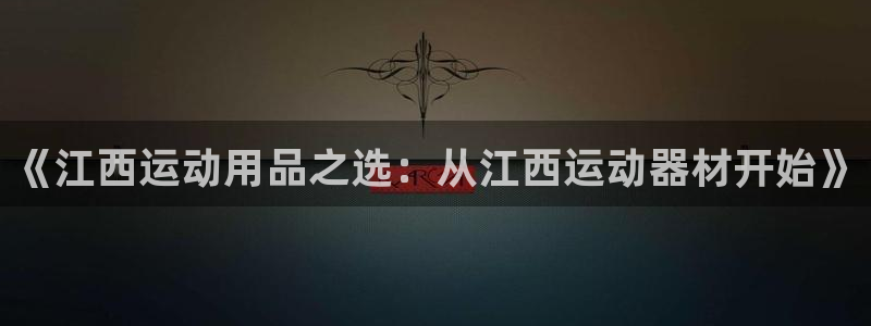 意昂体育4招商电话：《江西运动用品之选：从江西运动器