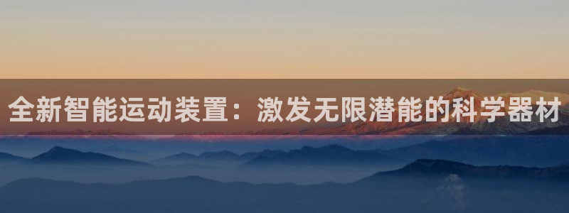 意昂体育4招商电话地址是多少：全新智能运动装置：激发