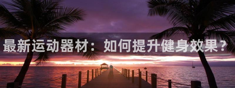 意昂体育4联系电话：最新运动器材：如何提升健身效果？