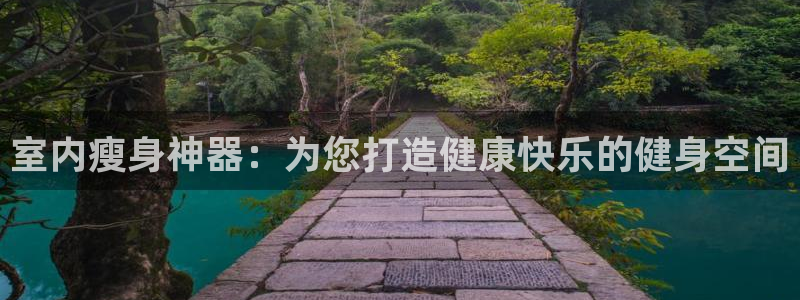 意昂4娱乐代理怎么样：室内瘦身神器：为您打造健康快乐