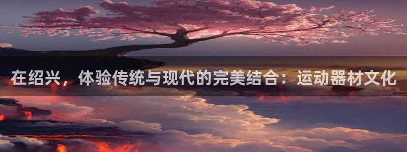 意昂体育4招商电话号码是多少啊：在绍兴，体验传统与现