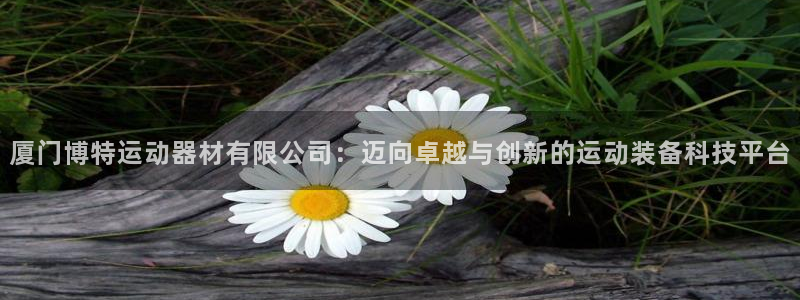 意昂4娱乐是那个系列的台子：厦门博特运动器材有限公司：迈向卓