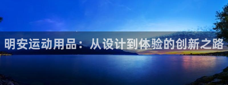 意昂体育4招商电话号码查询是多少：明安运动用品：从设计到体验