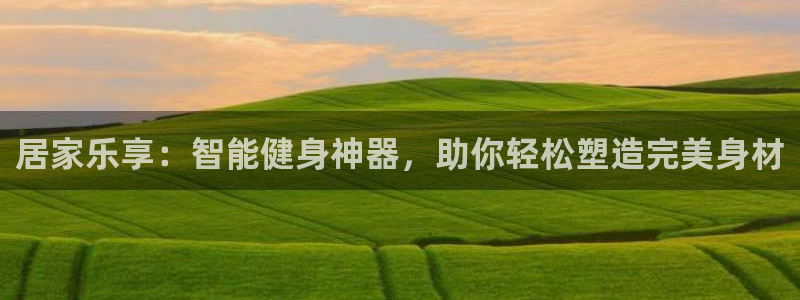 意昂4娱乐平台：居家乐享：智能健身神器，助你轻松塑造