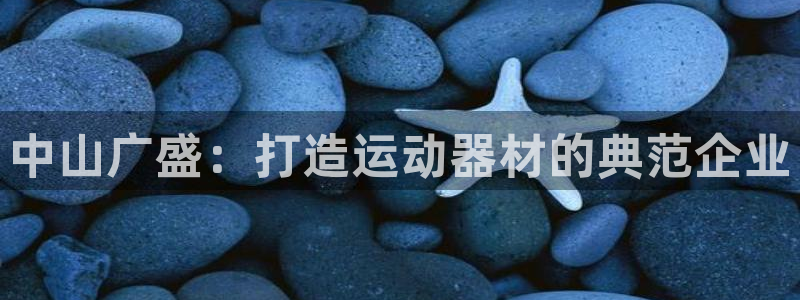 意昂4集团官网首页网址:中山广盛:打造运动器材的典范企业