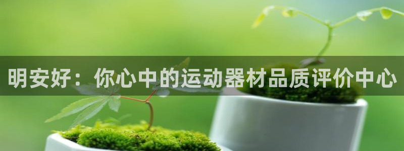 意昂体育4招商电话地址是多少:明安好:你心中的运动器材品质评