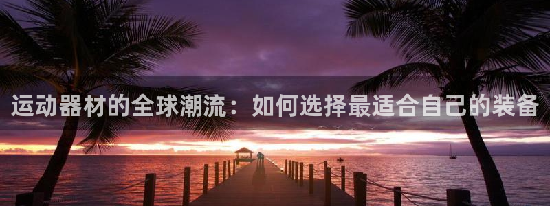 意昂4神州:运动器材的全球潮流:如何选择最适合自己的装备