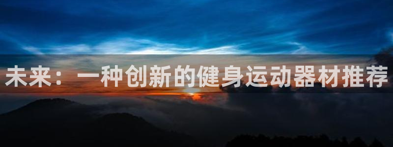 意昂4娱乐是那个系列的台子:未来:一种创新的健身运动器材推荐
