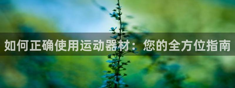 意昂4集团官网网址：如何正确使用运动器材：您的全方位指南