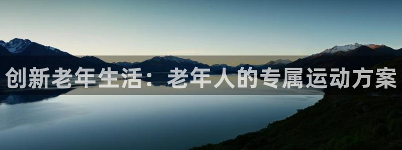 意昂体育4招商电话地址：创新老年生活：老年人的专属运动方案