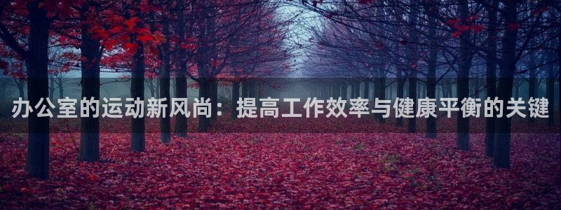 意昂体育4官方客服电话：办公室的运动新风尚：提高工作