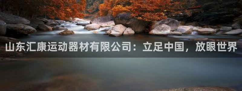 意昂4娱乐：山东汇康运动器材有限公司：立足中国，放眼世界