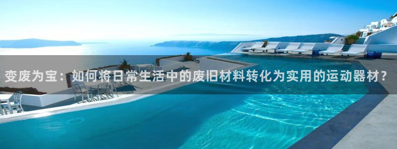 意昂4新能源：变废为宝：如何将日常生活中的废旧材料转