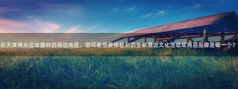 意昂4集团官网首页：在天津博众运动器材的周边地区，您