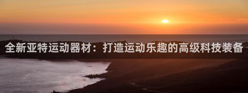 意昂4官网：全新亚特运动器材：打造运动乐趣的高级科技