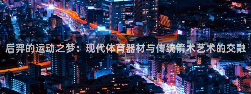 意昂体育4平台假的吗是真的吗：后羿的运动之梦：现代体