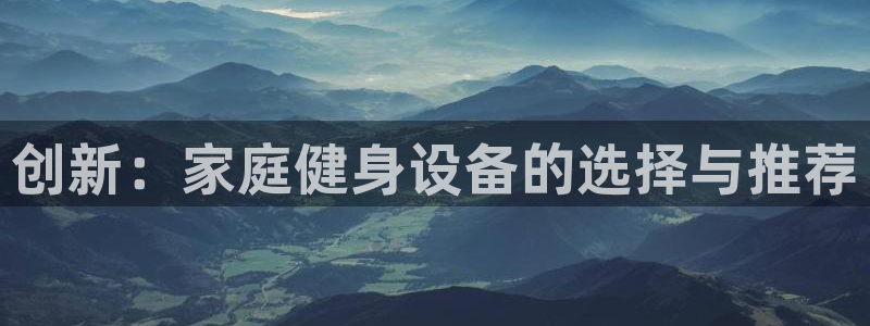 意昂体育4开户：创新：家庭健身设备的选择与推荐