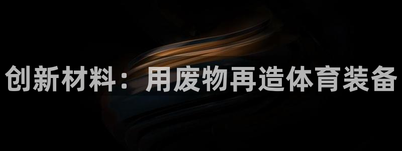 意昂体育4招商电话是多少：创新材料：用废物再造体育装备