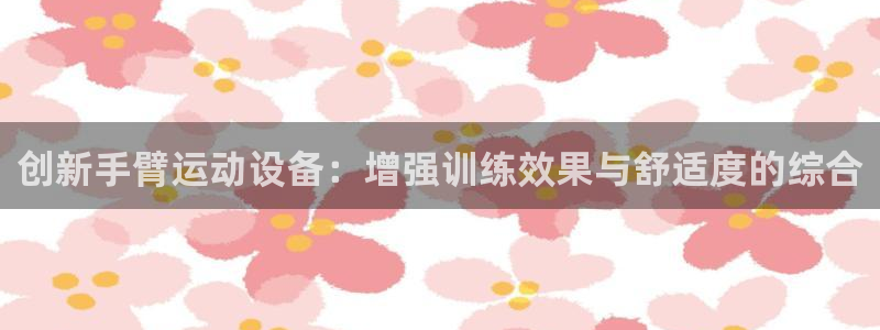 意昂4集团：创新手臂运动设备：增强训练效果与舒适度的