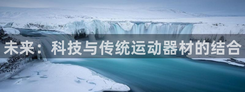 意昂4娱乐首页官网下载：未来：科技与传统运动器材的结