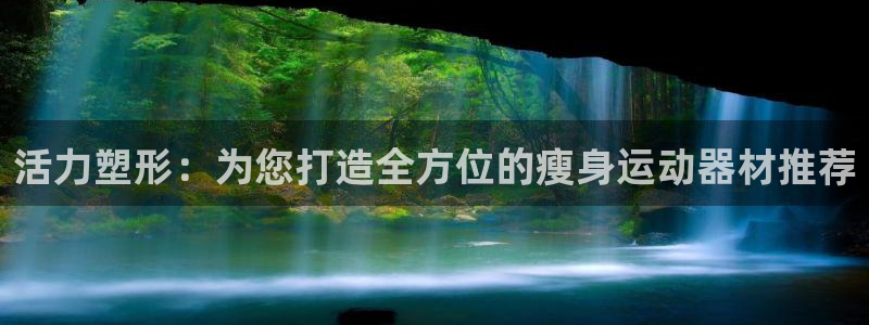 意昂体育4招商电话地址：活力塑形：为您打造全方位的瘦