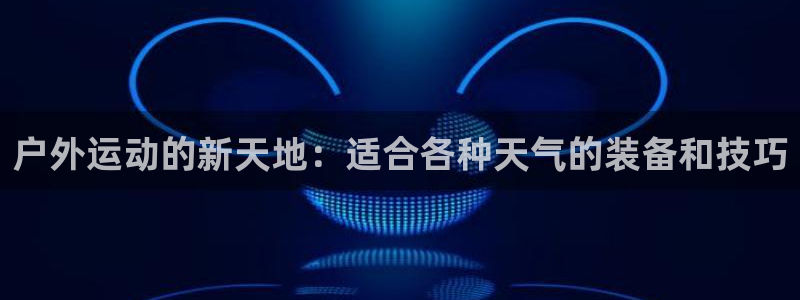 意昂4五金厂：户外运动的新天地：适合各种天气的装备和